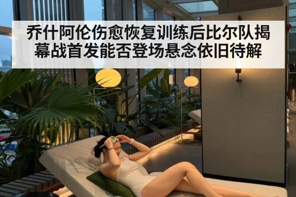 乔什阿伦伤愈恢复训练后比尔队揭幕战首发能否登场悬念依旧待解