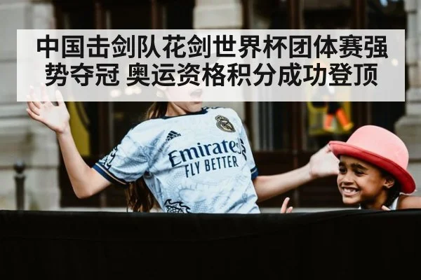 中国击剑队花剑世界杯团体赛强势夺冠 奥运资格积分成功登顶 | YABO SPORTS