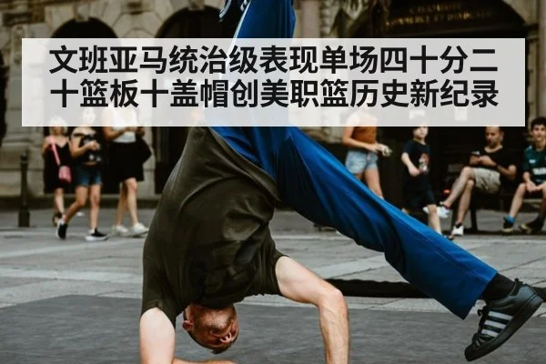 文班亚马统治级表现单场四十分二十篮板十盖帽创美职篮历史新纪录