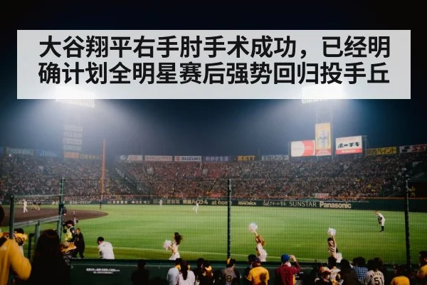 大谷翔平右手肘手术成功，已经明确计划全明星赛后强势回归投手丘